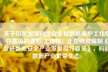关于印发加强网络安全和数据保护工作指导意见的通知(工信部：正在研究编制《促进数据安全产业发展指导意见》，构建数据产业繁荣生态)