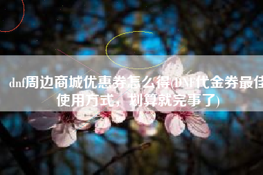 dnf周边商城优惠券怎么得(DNF代金券最佳使用方式，划算就完事了)