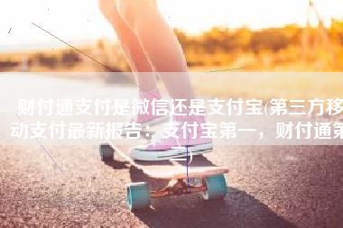 财付通支付是微信还是支付宝(第三方移动支付最新报告：支付宝第一，财付通第二)