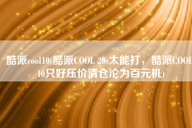 酷派cool10(酷派COOL 20s太能打，酷派COOL 10只好压价清仓沦为百元机)