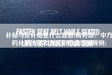补贴与反补贴是什么意思(商务部：中方的补贴水平和方式均符合世贸规则)