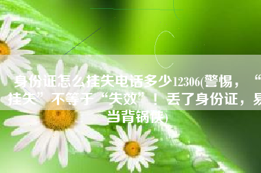 身份证怎么挂失电话多少12306(警惕，“挂失”不等于“失效”！丢了身份证，易当背锅侠)