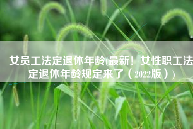 女员工法定退休年龄(最新！女性职工法定退休年龄规定来了（2022版）)