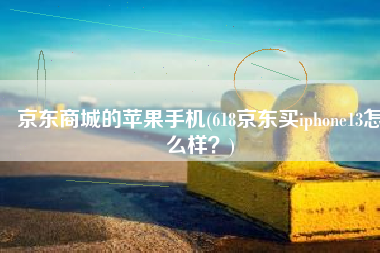 京东商城的苹果手机(618京东买iphone13怎么样？)