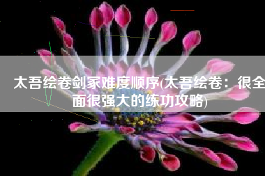 太吾绘卷剑冢难度顺序(太吾绘卷：很全面很强大的练功攻略)