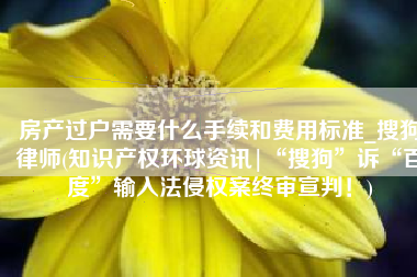 房产过户需要什么手续和费用标准_搜狗律师(知识产权环球资讯|“搜狗”诉“百度”输入法侵权案终审宣判！)