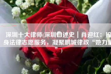 深圳十大律师(深圳口述史｜肖迎红：投身法律志愿服务，凝聚鹏城律政“她力量”)