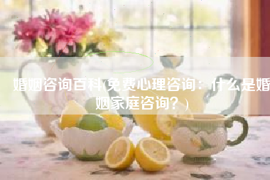 婚姻咨询百科(免费心理咨询：什么是婚姻家庭咨询？)