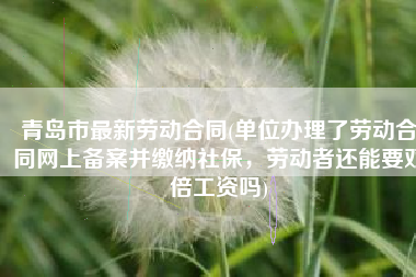 青岛市最新劳动合同(单位办理了劳动合同网上备案并缴纳社保，劳动者还能要双倍工资吗)