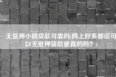 无抵押小额贷款可靠吗(网上好多都说可以无抵押贷款是真的吗？)