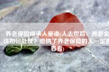 养老保险继承人是谁(人去世后，养老金该如何处理？缴纳了养老保险的人一定要看看)