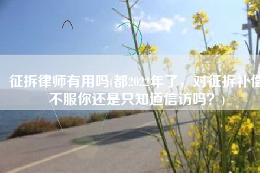 征拆律师有用吗(都2022年了，对征拆补偿不服你还是只知道信访吗？)