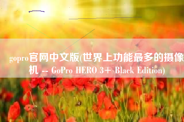 gopro官网中文版(世界上功能最多的摄像机 -- GoPro HERO 3+ Black Edition)