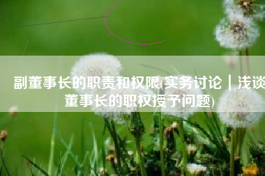 副董事长的职责和权限(实务讨论｜浅谈董事长的职权授予问题)