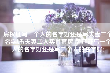 房权证写一个人的名字好还是写夫妻二个名字好(夫妻二人买首套房 房产证写一个人的名字好还是写二个人的名字好)