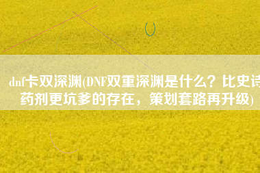 dnf卡双深渊(DNF双重深渊是什么？比史诗药剂更坑爹的存在，策划套路再升级)