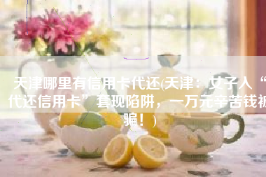 天津哪里有信用卡代还(天津：女子入“代还信用卡”套现陷阱，一万元辛苦钱被骗！)