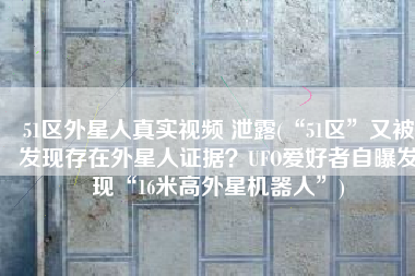 51区外星人真实视频 泄露(“51区”又被发现存在外星人证据？UFO爱好者自曝发现“16米高外星机器人”)