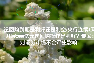 逆回购到期是利好还是利空(央行连续4天开展2000亿元逆回购操作是利好？专家：对证券市场不会产生影响)