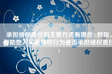 承担侵权责任的主要方式有哪些?(教唆、帮助他人实施侵权行为是否承担侵权责任)