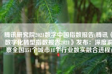 腾讯研究院2021数字中国指数报告(腾讯《数字化转型指数报告2021》发布：深度洞察全国351个城市18个行业数实融合进程)