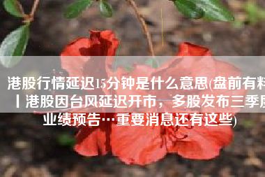 港股行情延迟15分钟是什么意思(盘前有料丨港股因台风延迟开市，多股发布三季度业绩预告…重要消息还有这些)