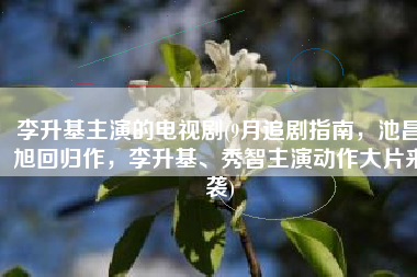 李升基主演的电视剧(9月追剧指南，池昌旭回归作，李升基、秀智主演动作大片来袭)