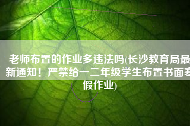 老师布置的作业多违法吗(长沙教育局最新通知！严禁给一二年级学生布置书面寒假作业)