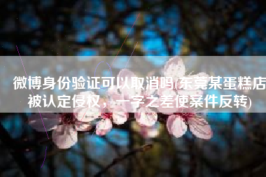微博身份验证可以取消吗(东莞某蛋糕店被认定侵权，一字之差使案件反转)
