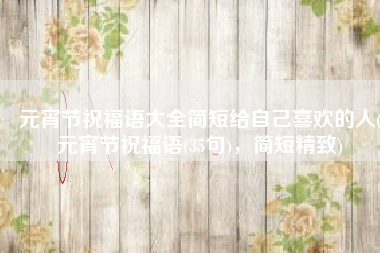 元宵节祝福语大全简短给自己喜欢的人(元宵节祝福语(35句)，简短精致)