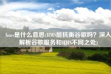 hms是什么意思(HMS能抗衡谷歌吗？深入解析谷歌服务和HMS不同之处)