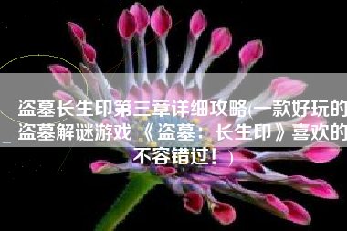 盗墓长生印第三章详细攻略(一款好玩的盗墓解谜游戏 《盗墓：长生印》喜欢的不容错过！)