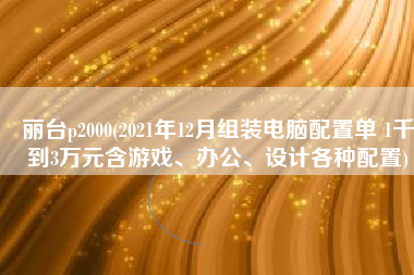 丽台p2000(2021年12月组装电脑配置单 1千到3万元含游戏、办公、设计各种配置)