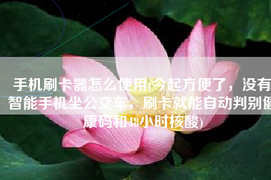 手机刷卡器怎么使用(今起方便了，没有智能手机坐公交车，刷卡就能自动判别健康码和48小时核酸)