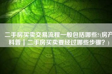 二手房买卖交易流程一般包括哪些?(房产科普｜二手房买卖要经过哪些步骤？)