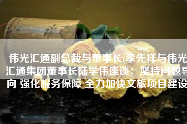 伟光汇通副总裁与董事长(李先祥与伟光汇通集团董事长陆学伟座谈：坚持问题导向 强化服务保障 全力加快文旅项目建设)