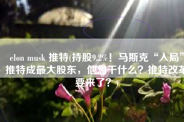 elon musk 推特(持股9.2%！马斯克“入局”推特成最大股东，他想干什么？推特改革要来了？)