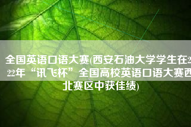 全国英语口语大赛(西安石油大学学生在2022年“讯飞杯”全国高校英语口语大赛西北赛区中获佳绩)