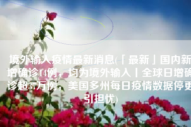 境外输入疫情最新消息(「最新」国内新增确诊14例，均为境外输入丨全球日增确诊超37万例，美国多州每日疫情数据停更引担忧)