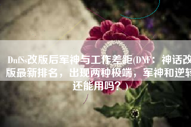 DnfSs改版后军神与工作差距(DNF：神话改版最新排名，出现两种极端，军神和逆转还能用吗？)