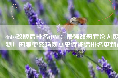 dnfss改版后排名(DNF：最强改恶套沦为废物！国服奥兹玛团本史诗神话排名更新)