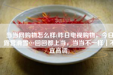 当当网购物怎么样(昨日电视购物，今日露营滑雪…回回都上当，当当不一样｜不宜高调)