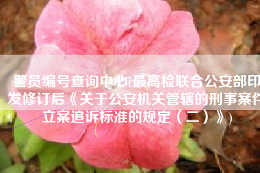 警员编号查询中心(最高检联合公安部印发修订后《关于公安机关管辖的刑事案件立案追诉标准的规定（二）》)