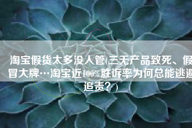 淘宝假货太多没人管(三无产品致死、假冒大牌…淘宝近100%胜诉率为何总能逃避追责？)