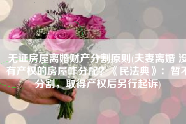 无证房屋离婚财产分割原则(夫妻离婚 没有产权的房屋咋分配？《民法典》：暂不分割，取得产权后另行起诉)