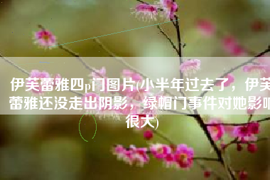 伊芙蕾雅四p门图片(小半年过去了，伊芙蕾雅还没走出阴影，绿帽门事件对她影响很大)