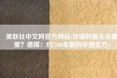 美联社中文网官方网站(汉语的源头在哪里？德媒：约7200年前的中国北方)
