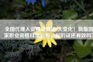 全国代理人资格证查询(大变化！新版国家职业资格目录公布，你的证还有效吗？)