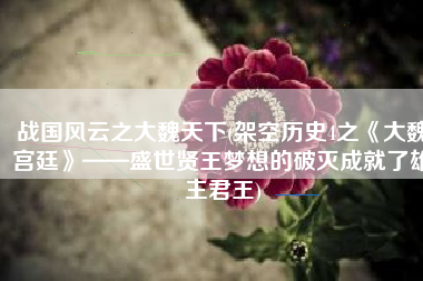 战国风云之大魏天下(架空历史4之《大魏宫廷》——盛世贤王梦想的破灭成就了雄主君王)