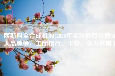 西斯科全合成机油(2020年全球最具价值500大品牌榜，工商银行、平安、华为进前十)